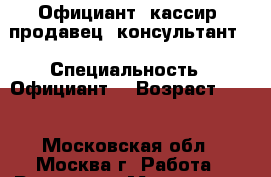 Официант, кассир, продавец- консультант  › Специальность ­ Официант  › Возраст ­ 21 - Московская обл., Москва г. Работа » Резюме   . Московская обл.,Москва г.